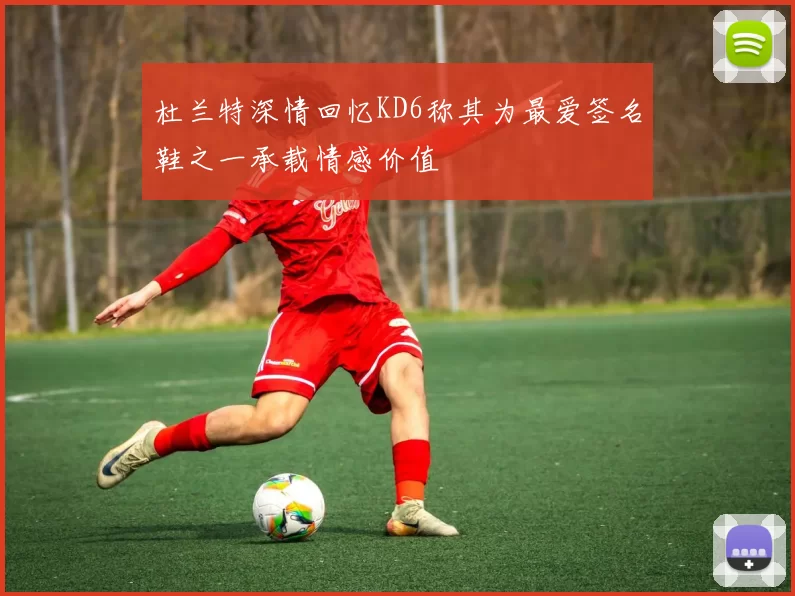 杜兰特深情回忆KD6称其为最爱签名鞋之一承载情感价值