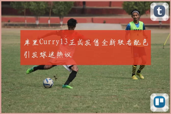 库里Curry13正式发售全新联名配色引发球迷热议