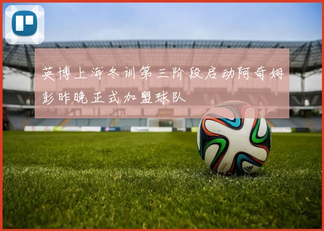 英博上海冬训第三阶段启动阿奇姆彭昨晚正式加盟球队
