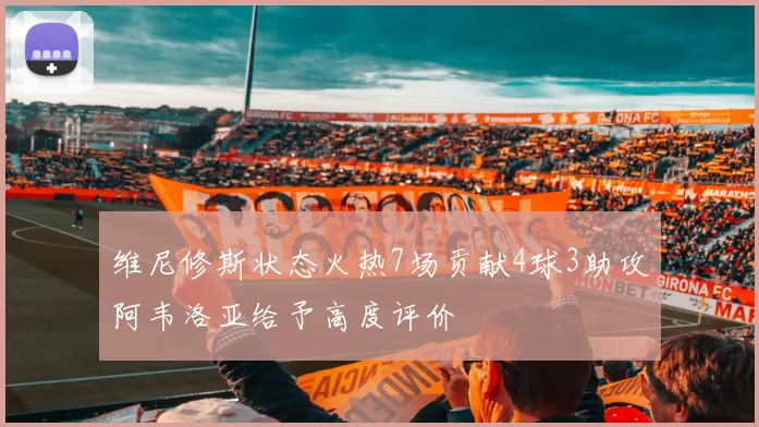 维尼修斯状态火热7场贡献4球3助攻阿韦洛亚给予高度评价
