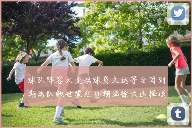 球队阵容大变动球员文达等合同到期离队鲍世蒙租借期满徐武选择退役