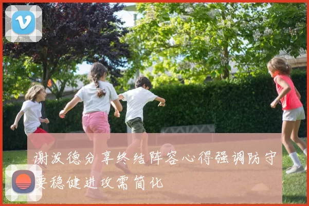谢泼德分享终结阵容心得强调防守要稳健进攻需简化