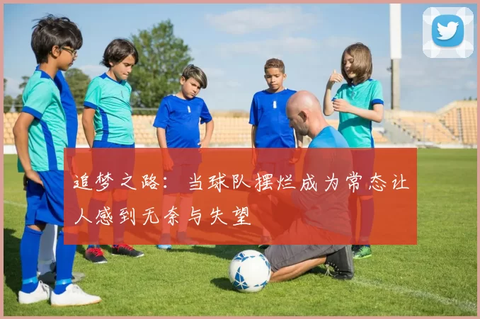 追梦之路：当球队摆烂成为常态让人感到无奈与失望