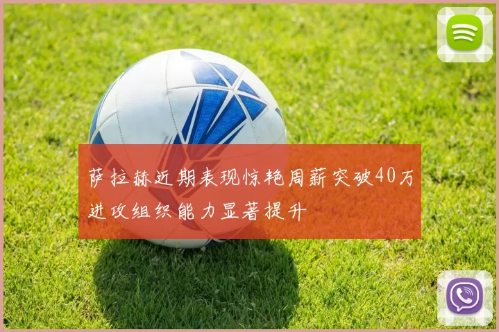 萨拉赫近期表现惊艳周薪突破40万进攻组织能力显著提升