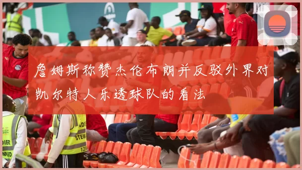詹姆斯称赞杰伦布朗并反驳外界对凯尔特人乐透球队的看法