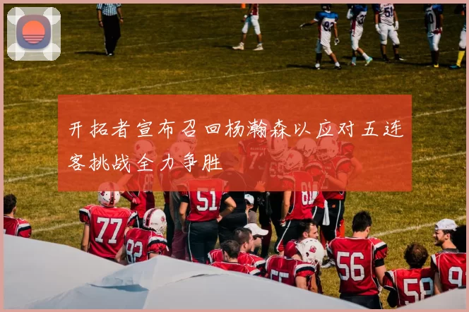 开拓者宣布召回杨瀚森以应对五连客挑战全力争胜