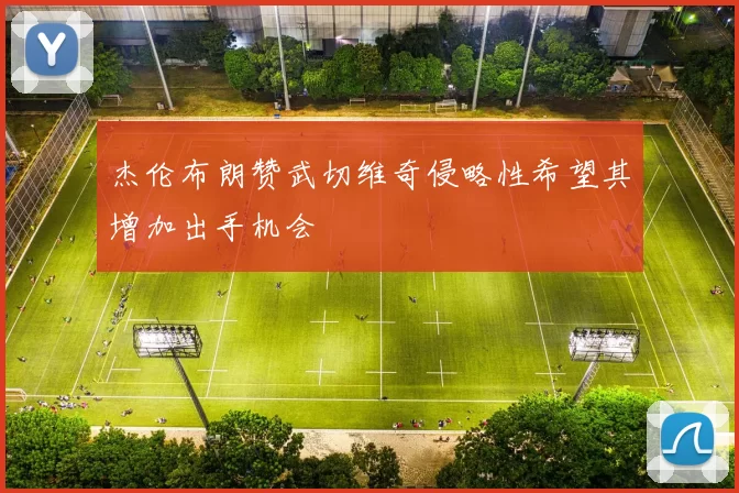 杰伦布朗赞武切维奇侵略性希望其增加出手机会