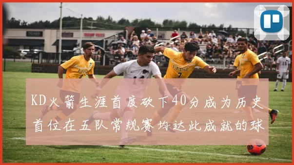 KD火箭生涯首度砍下40分成为历史首位在五队常规赛均达此成就的球员