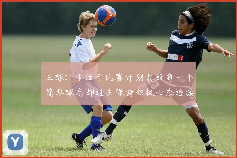 三球：专注于比赛计划打好每一个简单球忘却过去保持积极心态迎接下一回合