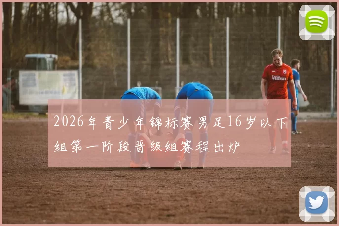 2026年青少年锦标赛男足16岁以下组第一阶段晋级组赛程出炉
