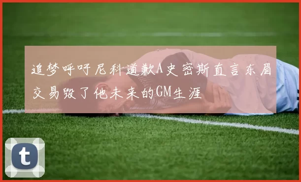 追梦呼吁尼科道歉A史密斯直言东眉交易毁了他未来的GM生涯