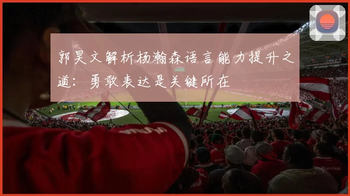 郭昊文解析杨瀚森语言能力提升之道：勇敢表达是关键所在