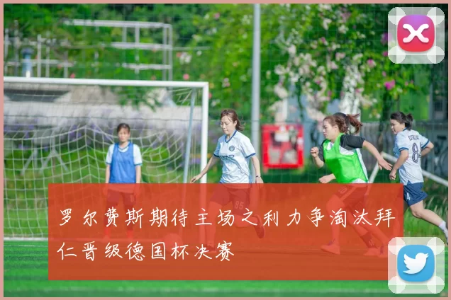 罗尔费斯期待主场之利力争淘汰拜仁晋级德国杯决赛