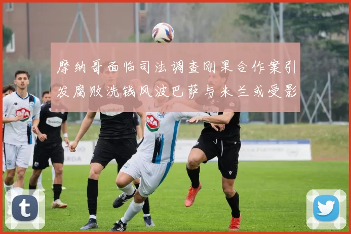 摩纳哥面临司法调查刚果合作案引发腐败洗钱风波巴萨与米兰或受影响