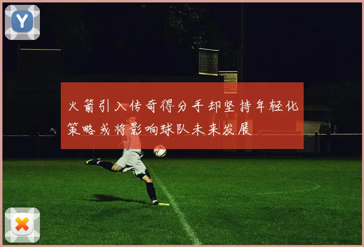 火箭引入传奇得分手却坚持年轻化策略或将影响球队未来发展