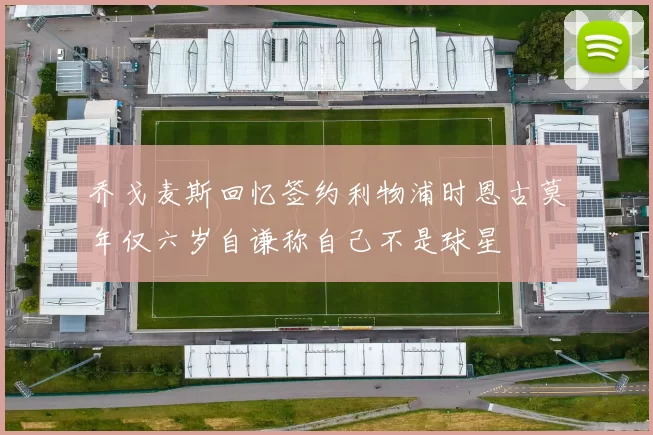 乔戈麦斯回忆签约利物浦时恩古莫年仅六岁自谦称自己不是球星