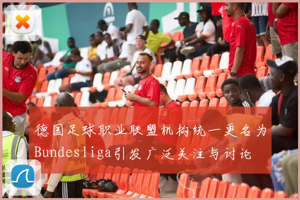 德国足球职业联盟机构统一更名为Bundesliga引发广泛关注与讨论