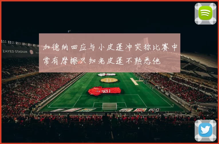 加德纳回应与小皮蓬冲突称比赛中常有摩擦只知老皮蓬不熟悉他