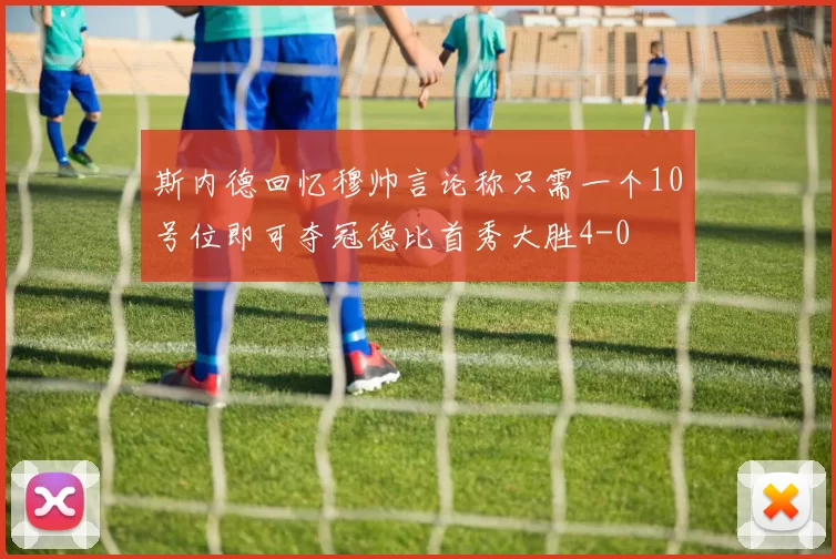 斯内德回忆穆帅言论称只需一个10号位即可夺冠德比首秀大胜4-0
