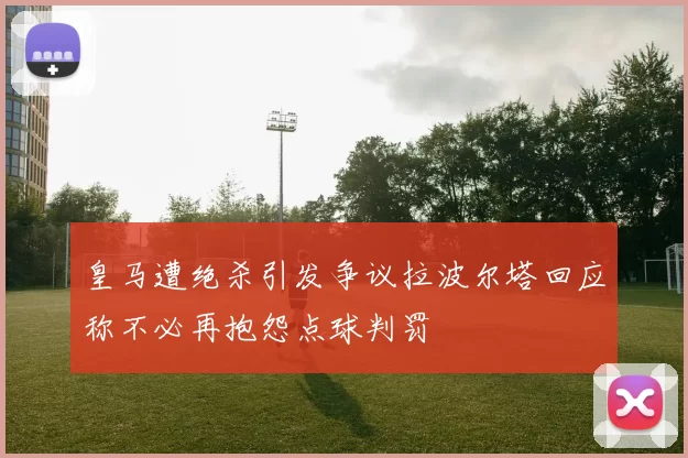 皇马遭绝杀引发争议拉波尔塔回应称不必再抱怨点球判罚