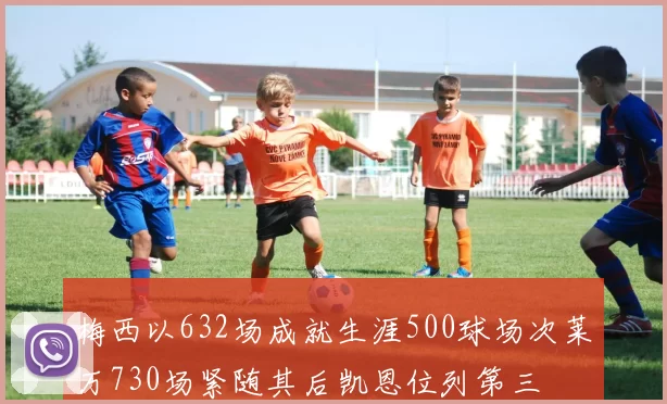 梅西以632场成就生涯500球场次莱万730场紧随其后凯恩位列第三