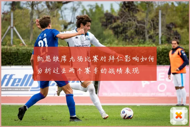 凯恩缺席九场比赛对拜仁影响如何分析过去两个赛季的战绩表现