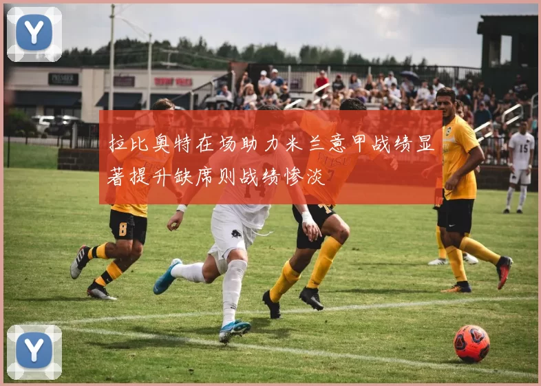 拉比奥特在场助力米兰意甲战绩显著提升缺席则战绩惨淡