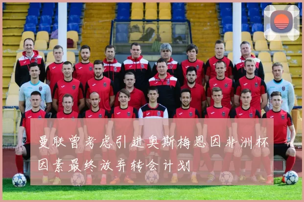 曼联曾考虑引进奥斯梅恩因非洲杯因素最终放弃转会计划