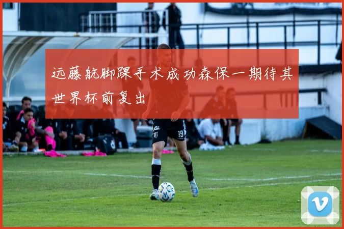 远藤航脚踝手术成功森保一期待其世界杯前复出
