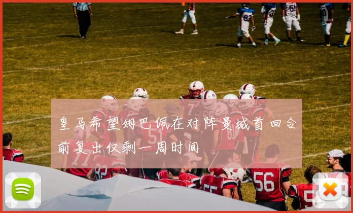 皇马希望姆巴佩在对阵曼城首回合前复出仅剩一周时间