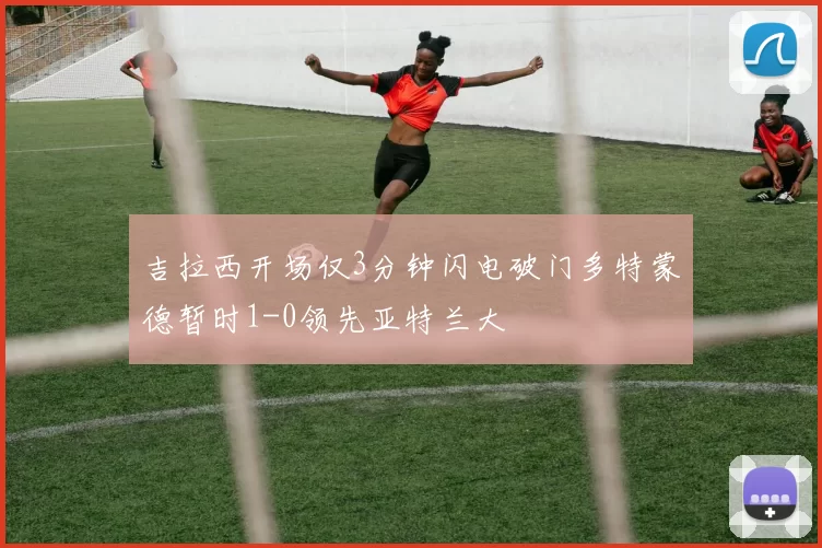 吉拉西开场仅3分钟闪电破门多特蒙德暂时1-0领先亚特兰大