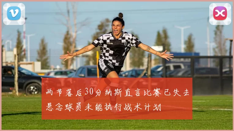 两节落后30分纳斯直言比赛已失去悬念球员未能执行战术计划